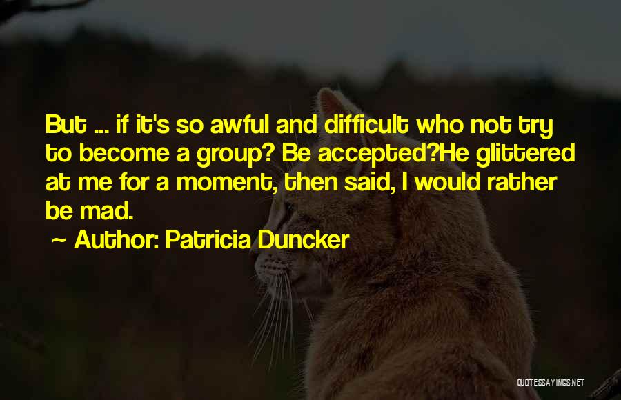 Patricia Duncker Quotes: But ... If It's So Awful And Difficult Who Not Try To Become A Group? Be Accepted?he Glittered At Me