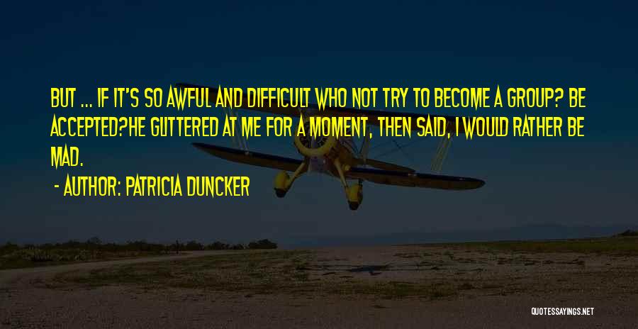 Patricia Duncker Quotes: But ... If It's So Awful And Difficult Who Not Try To Become A Group? Be Accepted?he Glittered At Me