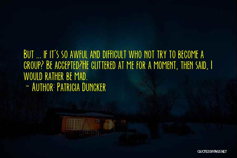 Patricia Duncker Quotes: But ... If It's So Awful And Difficult Who Not Try To Become A Group? Be Accepted?he Glittered At Me