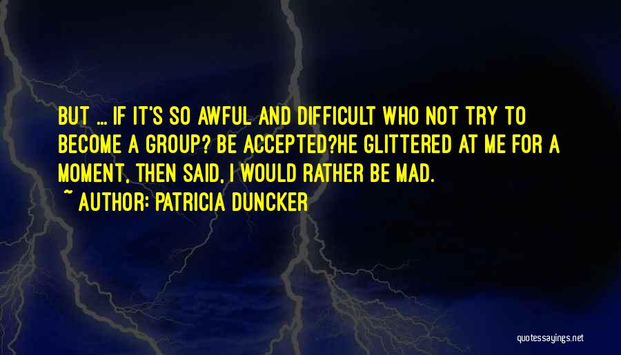 Patricia Duncker Quotes: But ... If It's So Awful And Difficult Who Not Try To Become A Group? Be Accepted?he Glittered At Me