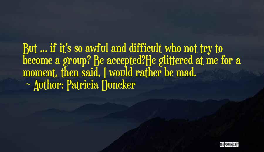 Patricia Duncker Quotes: But ... If It's So Awful And Difficult Who Not Try To Become A Group? Be Accepted?he Glittered At Me