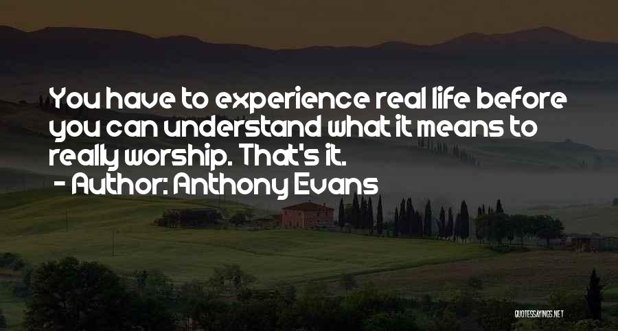 Anthony Evans Quotes: You Have To Experience Real Life Before You Can Understand What It Means To Really Worship. That's It.