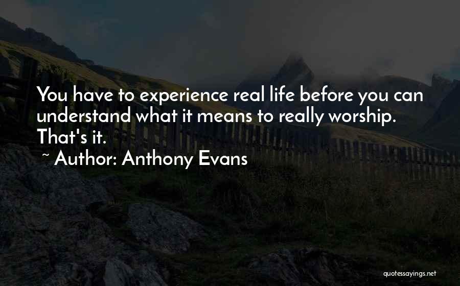 Anthony Evans Quotes: You Have To Experience Real Life Before You Can Understand What It Means To Really Worship. That's It.