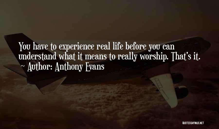 Anthony Evans Quotes: You Have To Experience Real Life Before You Can Understand What It Means To Really Worship. That's It.