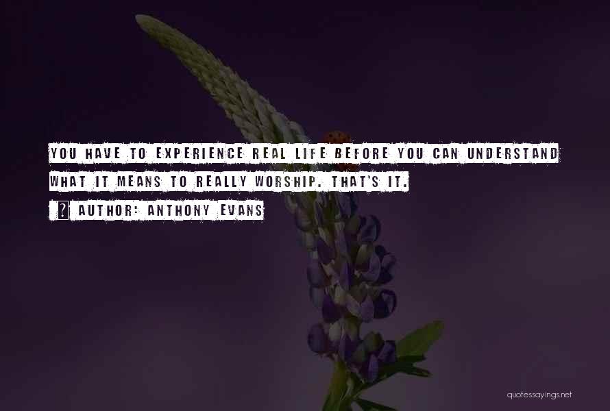 Anthony Evans Quotes: You Have To Experience Real Life Before You Can Understand What It Means To Really Worship. That's It.