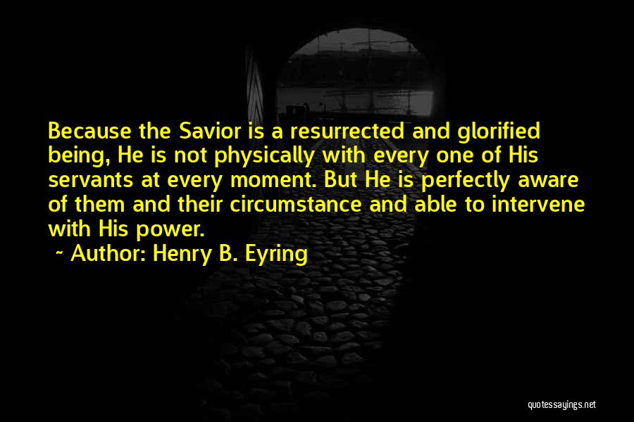 Henry B. Eyring Quotes: Because The Savior Is A Resurrected And Glorified Being, He Is Not Physically With Every One Of His Servants At