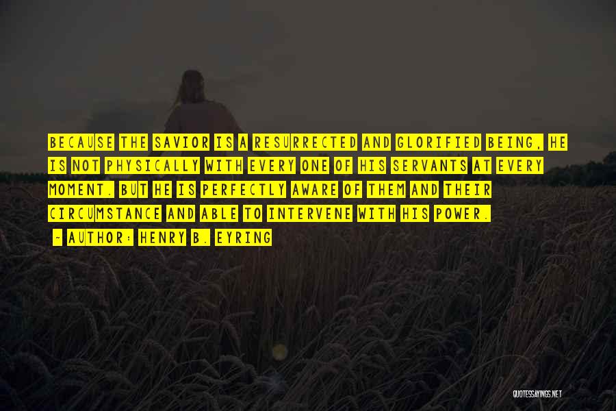 Henry B. Eyring Quotes: Because The Savior Is A Resurrected And Glorified Being, He Is Not Physically With Every One Of His Servants At