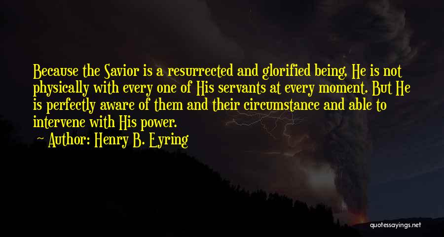 Henry B. Eyring Quotes: Because The Savior Is A Resurrected And Glorified Being, He Is Not Physically With Every One Of His Servants At