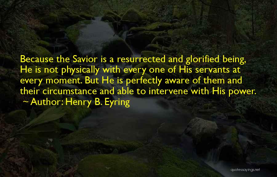 Henry B. Eyring Quotes: Because The Savior Is A Resurrected And Glorified Being, He Is Not Physically With Every One Of His Servants At