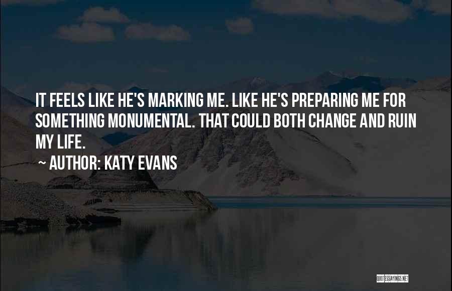 Katy Evans Quotes: It Feels Like He's Marking Me. Like He's Preparing Me For Something Monumental. That Could Both Change And Ruin My