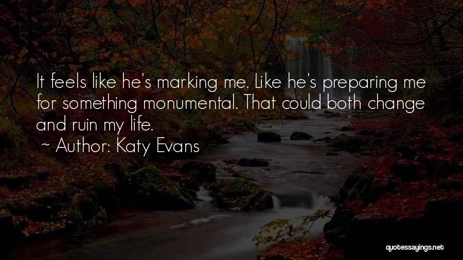 Katy Evans Quotes: It Feels Like He's Marking Me. Like He's Preparing Me For Something Monumental. That Could Both Change And Ruin My