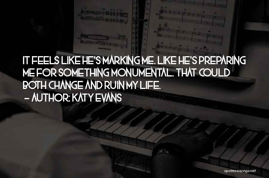Katy Evans Quotes: It Feels Like He's Marking Me. Like He's Preparing Me For Something Monumental. That Could Both Change And Ruin My