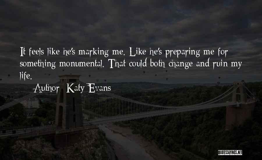 Katy Evans Quotes: It Feels Like He's Marking Me. Like He's Preparing Me For Something Monumental. That Could Both Change And Ruin My
