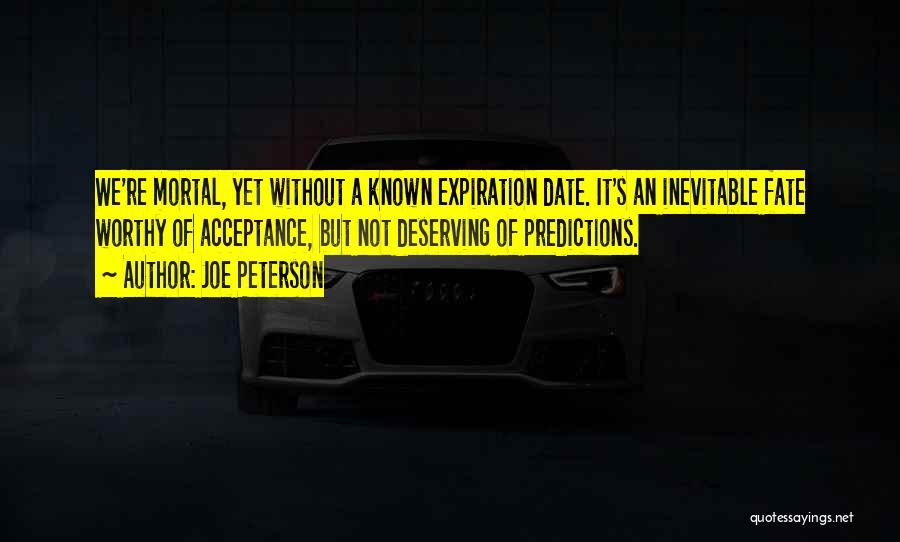 Joe Peterson Quotes: We're Mortal, Yet Without A Known Expiration Date. It's An Inevitable Fate Worthy Of Acceptance, But Not Deserving Of Predictions.