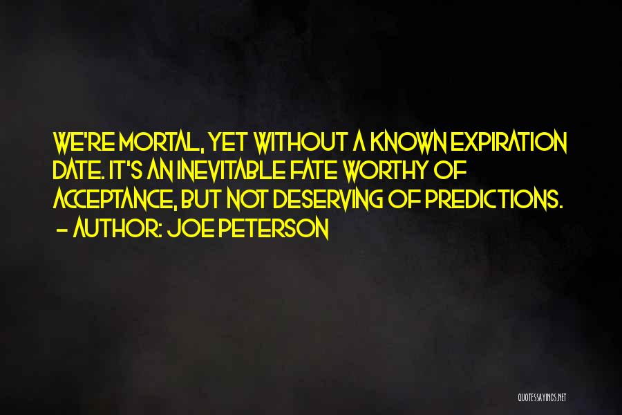 Joe Peterson Quotes: We're Mortal, Yet Without A Known Expiration Date. It's An Inevitable Fate Worthy Of Acceptance, But Not Deserving Of Predictions.