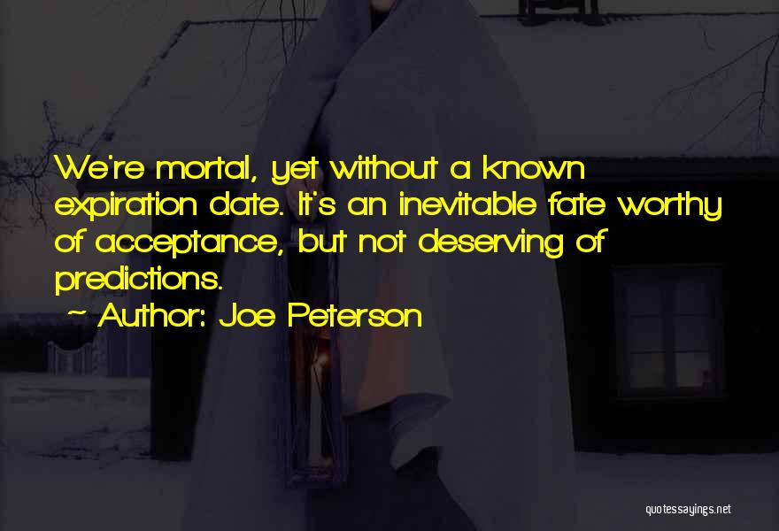 Joe Peterson Quotes: We're Mortal, Yet Without A Known Expiration Date. It's An Inevitable Fate Worthy Of Acceptance, But Not Deserving Of Predictions.