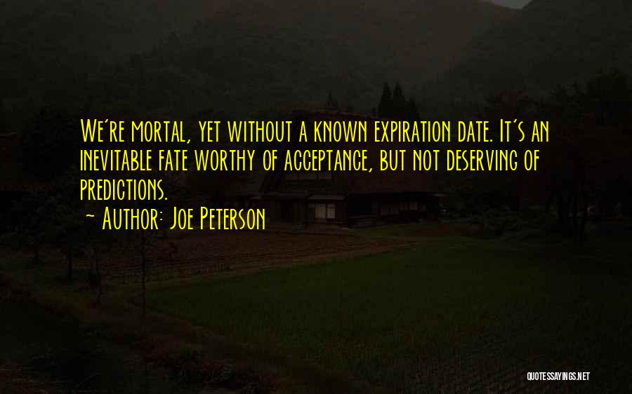 Joe Peterson Quotes: We're Mortal, Yet Without A Known Expiration Date. It's An Inevitable Fate Worthy Of Acceptance, But Not Deserving Of Predictions.