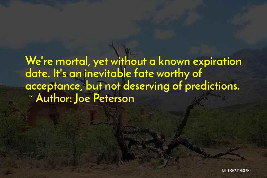 Joe Peterson Quotes: We're Mortal, Yet Without A Known Expiration Date. It's An Inevitable Fate Worthy Of Acceptance, But Not Deserving Of Predictions.