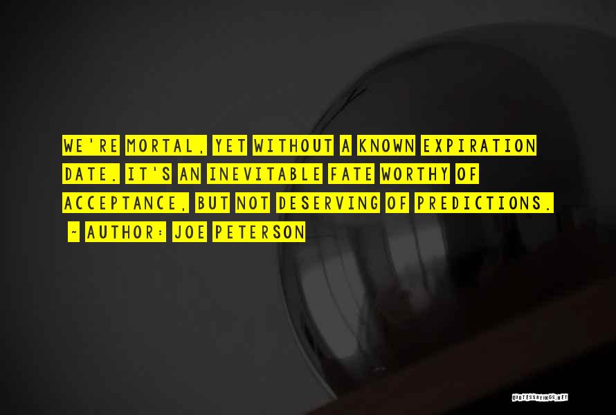 Joe Peterson Quotes: We're Mortal, Yet Without A Known Expiration Date. It's An Inevitable Fate Worthy Of Acceptance, But Not Deserving Of Predictions.