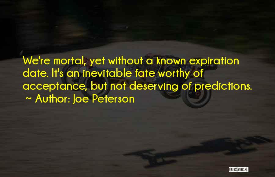 Joe Peterson Quotes: We're Mortal, Yet Without A Known Expiration Date. It's An Inevitable Fate Worthy Of Acceptance, But Not Deserving Of Predictions.