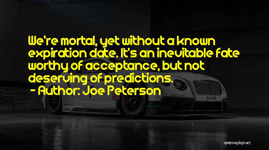 Joe Peterson Quotes: We're Mortal, Yet Without A Known Expiration Date. It's An Inevitable Fate Worthy Of Acceptance, But Not Deserving Of Predictions.