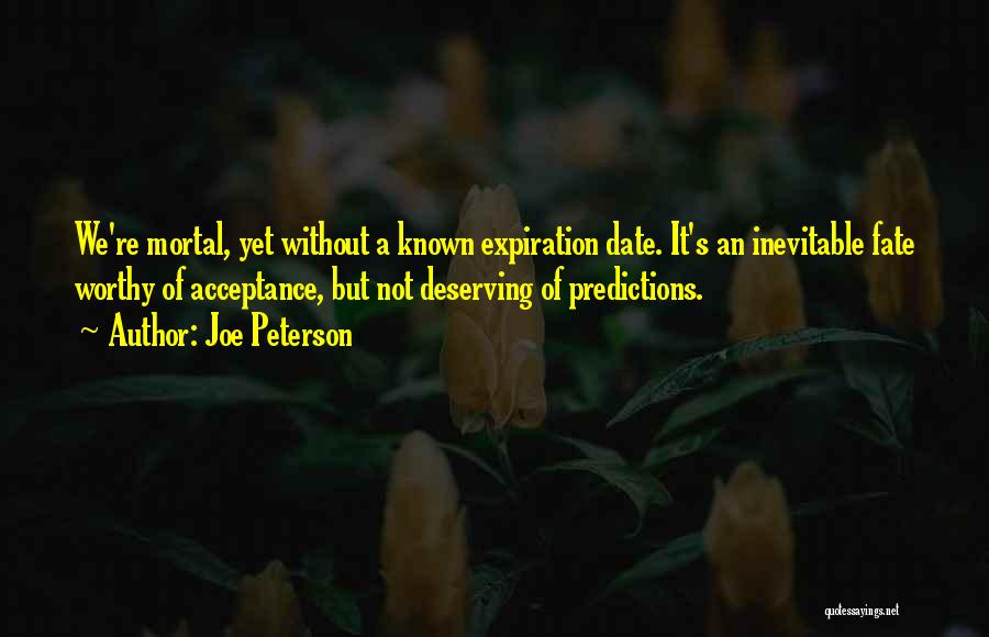 Joe Peterson Quotes: We're Mortal, Yet Without A Known Expiration Date. It's An Inevitable Fate Worthy Of Acceptance, But Not Deserving Of Predictions.