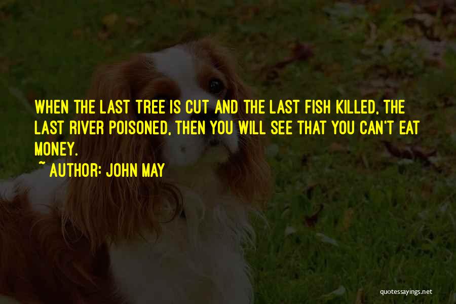 John May Quotes: When The Last Tree Is Cut And The Last Fish Killed, The Last River Poisoned, Then You Will See That