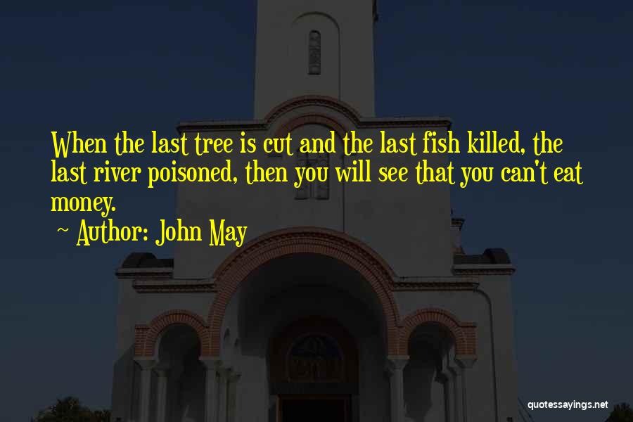 John May Quotes: When The Last Tree Is Cut And The Last Fish Killed, The Last River Poisoned, Then You Will See That
