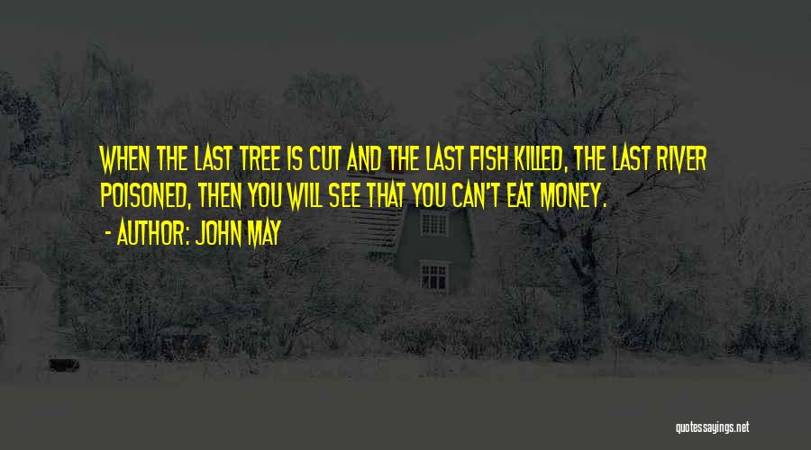 John May Quotes: When The Last Tree Is Cut And The Last Fish Killed, The Last River Poisoned, Then You Will See That