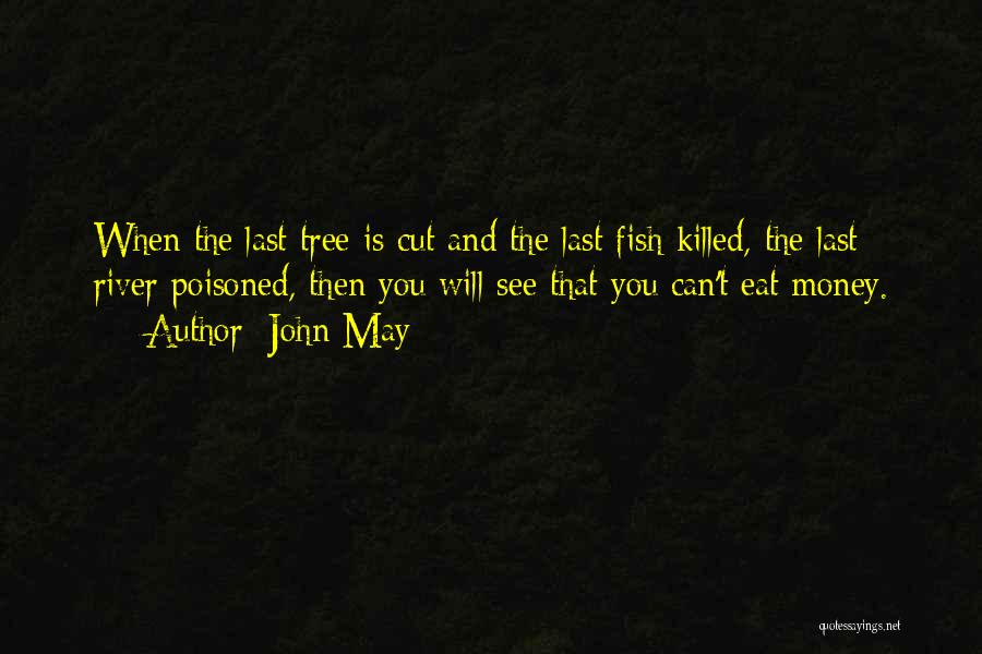 John May Quotes: When The Last Tree Is Cut And The Last Fish Killed, The Last River Poisoned, Then You Will See That