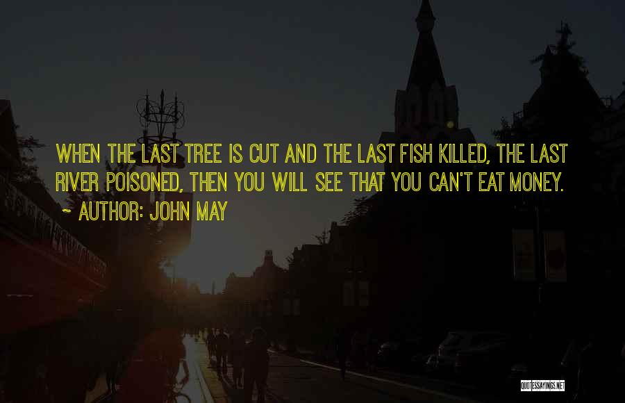 John May Quotes: When The Last Tree Is Cut And The Last Fish Killed, The Last River Poisoned, Then You Will See That