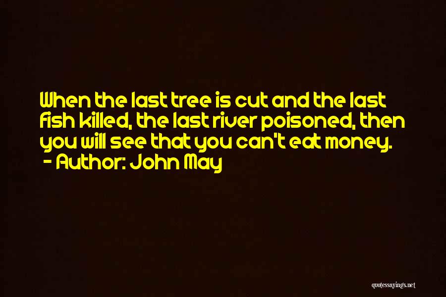 John May Quotes: When The Last Tree Is Cut And The Last Fish Killed, The Last River Poisoned, Then You Will See That