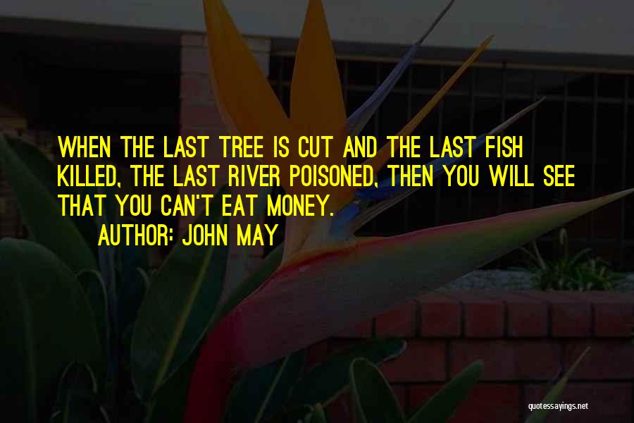 John May Quotes: When The Last Tree Is Cut And The Last Fish Killed, The Last River Poisoned, Then You Will See That