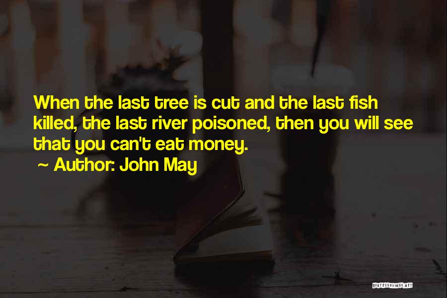 John May Quotes: When The Last Tree Is Cut And The Last Fish Killed, The Last River Poisoned, Then You Will See That