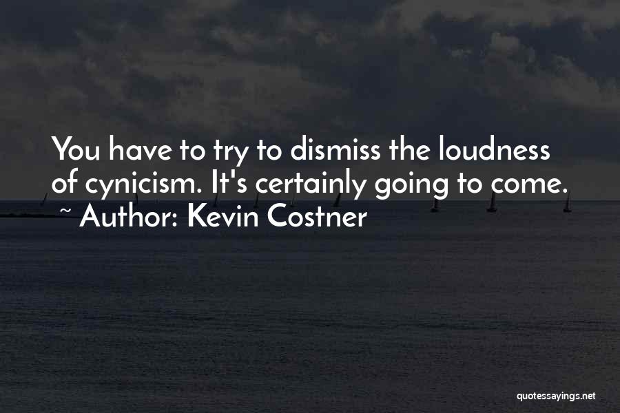 Kevin Costner Quotes: You Have To Try To Dismiss The Loudness Of Cynicism. It's Certainly Going To Come.