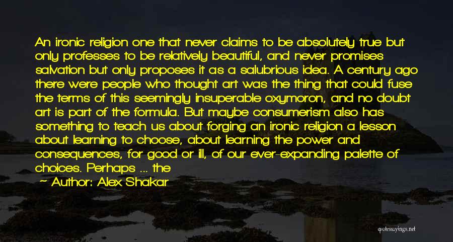 Alex Shakar Quotes: An Ironic Religion One That Never Claims To Be Absolutely True But Only Professes To Be Relatively Beautiful, And Never