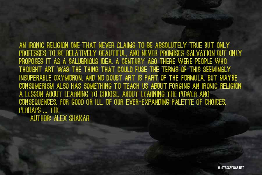 Alex Shakar Quotes: An Ironic Religion One That Never Claims To Be Absolutely True But Only Professes To Be Relatively Beautiful, And Never