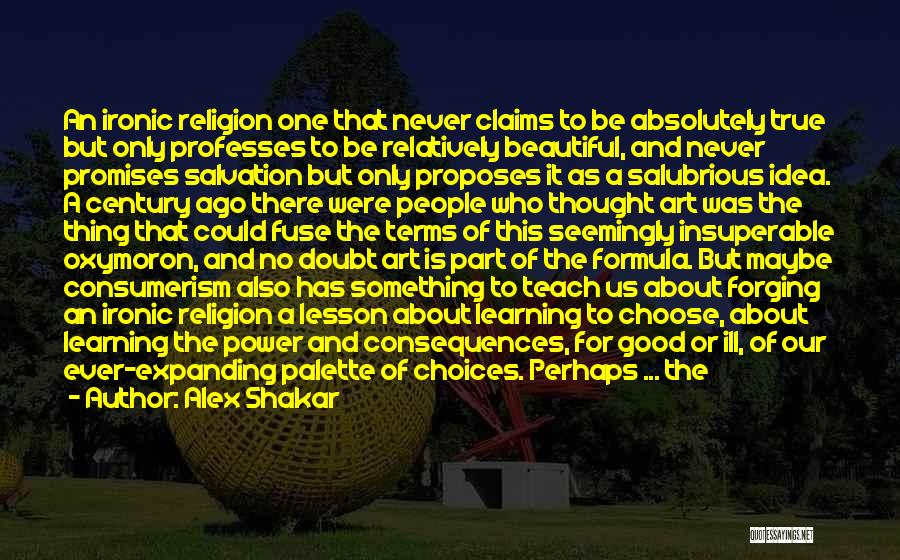 Alex Shakar Quotes: An Ironic Religion One That Never Claims To Be Absolutely True But Only Professes To Be Relatively Beautiful, And Never