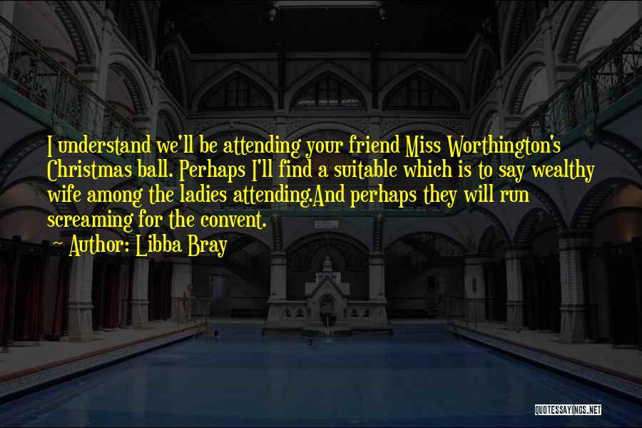 Libba Bray Quotes: I Understand We'll Be Attending Your Friend Miss Worthington's Christmas Ball. Perhaps I'll Find A Suitable Which Is To Say