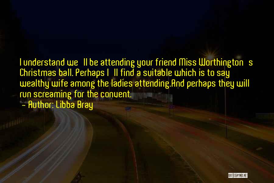 Libba Bray Quotes: I Understand We'll Be Attending Your Friend Miss Worthington's Christmas Ball. Perhaps I'll Find A Suitable Which Is To Say