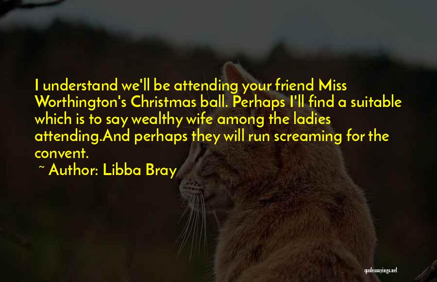 Libba Bray Quotes: I Understand We'll Be Attending Your Friend Miss Worthington's Christmas Ball. Perhaps I'll Find A Suitable Which Is To Say