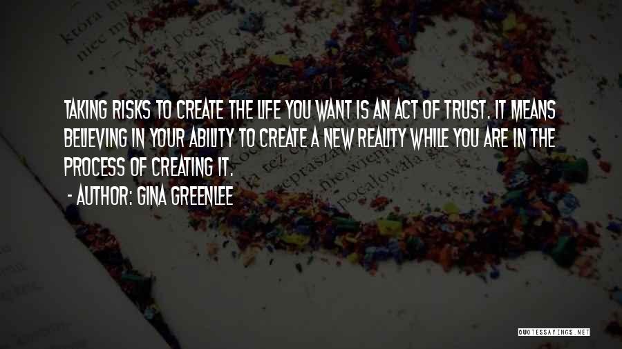 Gina Greenlee Quotes: Taking Risks To Create The Life You Want Is An Act Of Trust. It Means Believing In Your Ability To