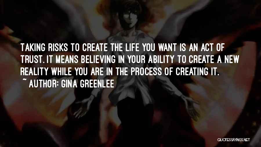 Gina Greenlee Quotes: Taking Risks To Create The Life You Want Is An Act Of Trust. It Means Believing In Your Ability To