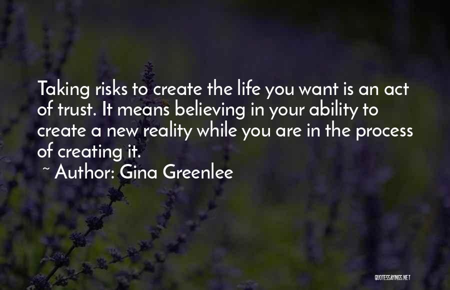 Gina Greenlee Quotes: Taking Risks To Create The Life You Want Is An Act Of Trust. It Means Believing In Your Ability To