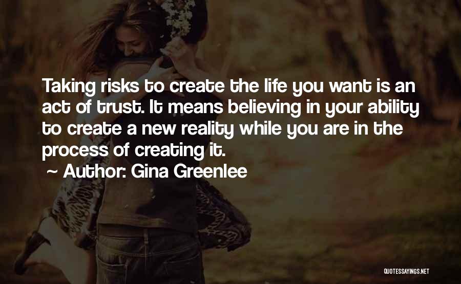 Gina Greenlee Quotes: Taking Risks To Create The Life You Want Is An Act Of Trust. It Means Believing In Your Ability To