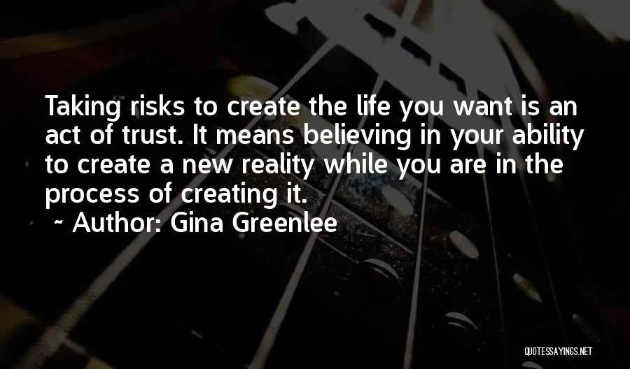 Gina Greenlee Quotes: Taking Risks To Create The Life You Want Is An Act Of Trust. It Means Believing In Your Ability To