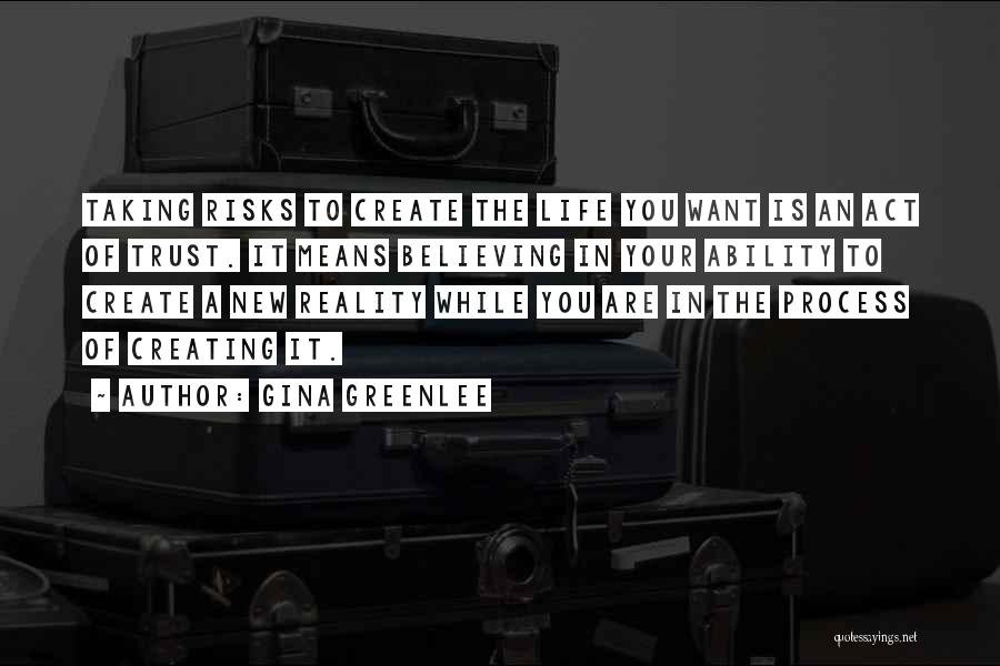 Gina Greenlee Quotes: Taking Risks To Create The Life You Want Is An Act Of Trust. It Means Believing In Your Ability To