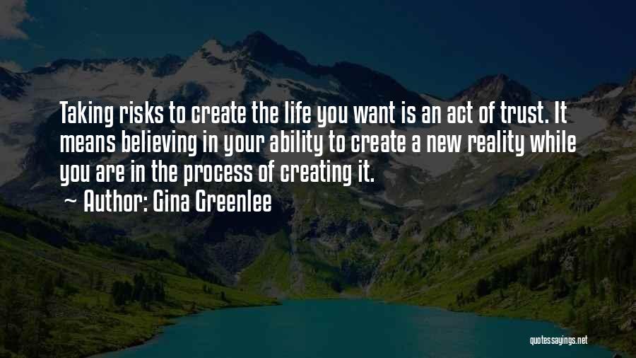Gina Greenlee Quotes: Taking Risks To Create The Life You Want Is An Act Of Trust. It Means Believing In Your Ability To