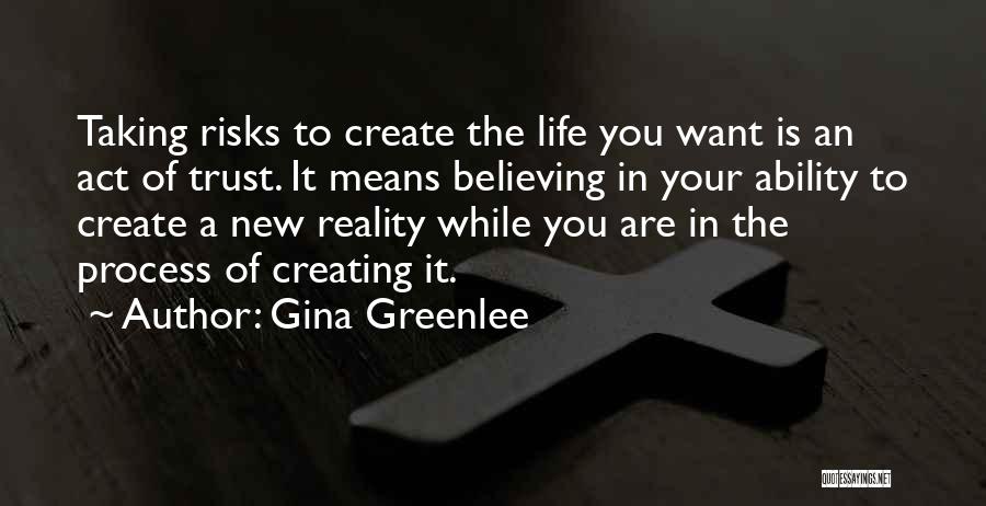 Gina Greenlee Quotes: Taking Risks To Create The Life You Want Is An Act Of Trust. It Means Believing In Your Ability To