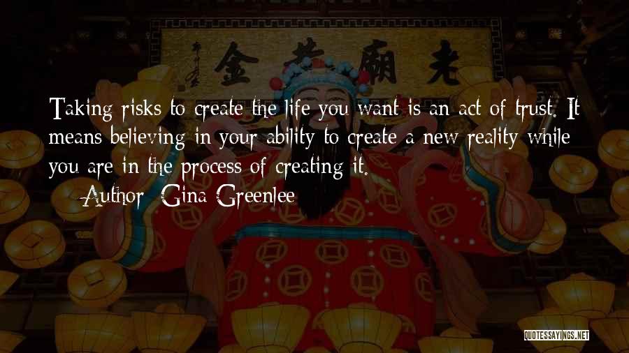 Gina Greenlee Quotes: Taking Risks To Create The Life You Want Is An Act Of Trust. It Means Believing In Your Ability To